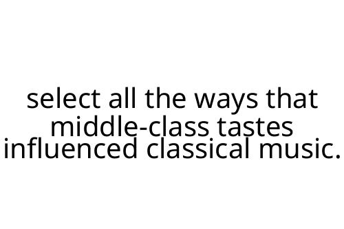 select all the ways that middle-class tastes influenced classical music.